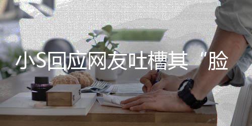 网友我已回应吐槽不用在努其小S可以看 脸肿力中了